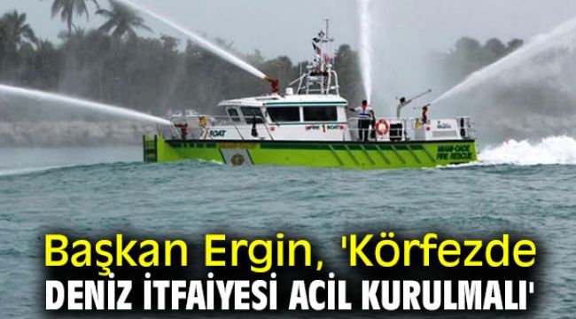 Başkan Ergin, 'Körfezde deniz itfaiyesi acil kurulmalı'