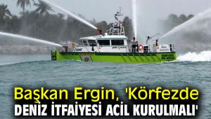 Başkan Ergin, 'Körfezde deniz itfaiyesi acil kurulmalı'